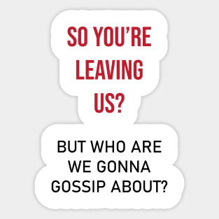 So you're leaving us? but who are we gonna gossip about? Sticker